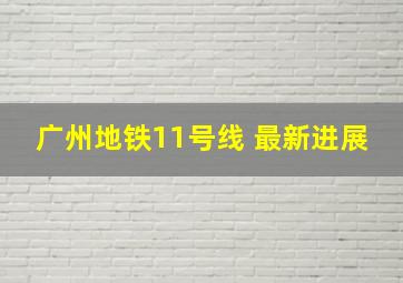 广州地铁11号线 最新进展